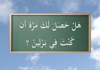 ‫ه ُّ حص ُّ لَ َُّ مرة أَن‬
     ‫َ ل َ َ ل ك َ َّ‬
                 ‫َ‬
          ‫كن ُّ فِي ب رلِ‬
   ‫ُ ت َ ُّ ؟‬
     ‫ين‬              ‫َ‬
 