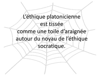 L’éthique platonicienne est tissée comme une toile d’araignée autour du noyau de l’éthique socratique.  