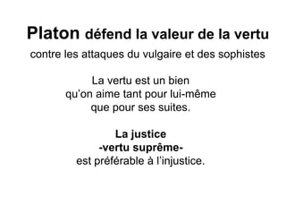 Platon défend la valeur de la vertu contre les attaques du vulgaire et des sophistes 
La vertu est un bien 
qu’on aime tant pour lui-même 
que pour ses suites. 
La justice 
-vertu suprême- 
est préférable à l’injustice. 
 