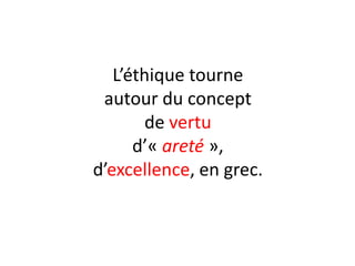 L’éthique tourne autour du concept de vertu d’« areté », d’excellence, en grec.  