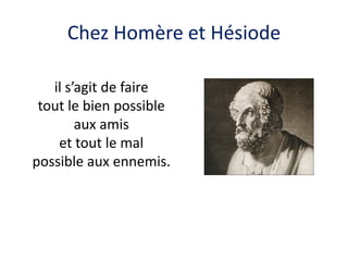 Chez Homère et Hésiode 
il s’agit de faire 
tout le bien possible aux amis 
et tout le mal possible aux ennemis.  