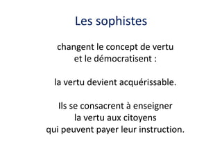 Les sophistes 
changent le concept de vertu 
et le démocratisent : 
la vertu devient acquérissable. 
Ils se consacrent à enseigner 
la vertu aux citoyens 
qui peuvent payer leur instruction. 
 