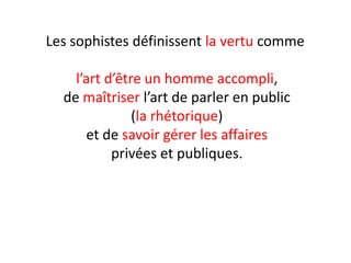 Les sophistes définissent la vertu comme 
l’art d’être un homme accompli, 
de maîtriser l’art de parler en public 
(la rhétorique) 
et de savoir gérer les affaires 
privées et publiques. 
 