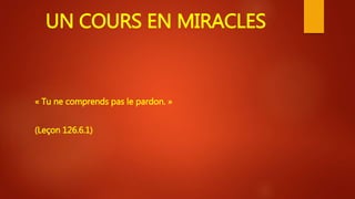UN COURS EN MIRACLES
« Tu ne comprends pas le pardon. »
(Leçon 126.6.1)
 