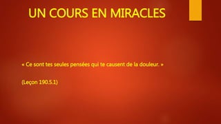 UN COURS EN MIRACLES
« Ce sont tes seules pensées qui te causent de la douleur. »
(Leçon 190.5.1)
 