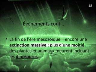 Événements cont…
• La fin de l’ère mésozoïque = encore une
extinction massive : plus d’une moitié
des plantes et animaux meurent incluant
les dinosaures.
18
 