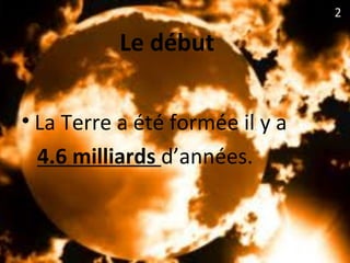 Le début
• La Terre a été formée il y a
4.6 milliards d’années.
2
 