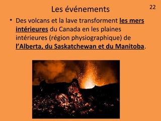 Les événements
• Des volcans et la lave transforment les mers
intérieures du Canada en les plaines
intérieures (région physiographique) de
l’Alberta, du Saskatchewan et du Manitoba.
22
 