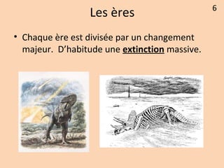 Les ères
• Chaque ère est divisée par un changement
majeur. D’habitude une extinction massive.
6
 