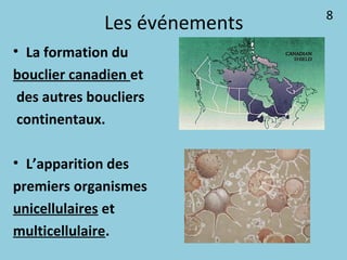 Les événements
• La formation du
bouclier canadien et
des autres boucliers
continentaux.
• L’apparition des
premiers organismes
unicellulaires et
multicellulaire.
8
 
