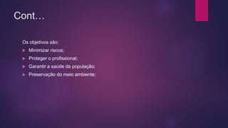 Cont…
Os objetivos são:
 Minimizar riscos;
 Proteger o profissional;
 Garantir a saúde da população;
 Preservação do meio ambiente;
 