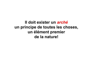 Il doit exister un arché 
un principe de toutes les choses, 
un élément premier 
de la nature! 
 
