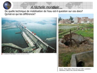 A l’échelle mondiale …De quelle technique de mobilisation de l’eau est-il question sur ces docs?Qu’est-ce qui les différencie?Source : Photo Gallery Thierry Ruf, avril 2004. Localisation : Damanhour, delta du Nil, sud-est d’Alexandrie.