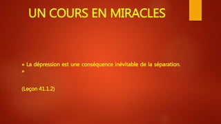UN COURS EN MIRACLES
« La dépression est une conséquence inévitable de la séparation.
»
(Leçon 41.1.2)
 
