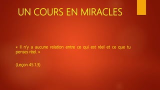 UN COURS EN MIRACLES
« Il n’y a aucune relation entre ce qui est réel et ce que tu
penses réel. »
(Leçon 45.1.3)
 