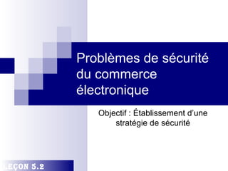 Problèmes de sécurité
            du commerce
            électronique
               Objectif : Établissement d’une
                   stratégie de sécurité




Leçon 5.2
 