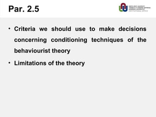 Par. 2.5
• Criteria we should use to make decisions
concerning conditioning techniques of the
behaviourist theory
• Limitations of the theory
 