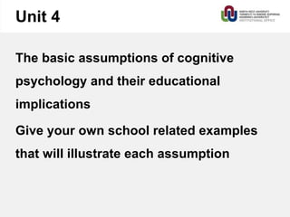 Unit 4
The basic assumptions of cognitive
psychology and their educational
implications
Give your own school related examples
that will illustrate each assumption
 