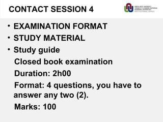 CONTACT SESSION 4
• EXAMINATION FORMAT
• STUDY MATERIAL
• Study guide
Closed book examination
Duration: 2h00
Format: 4 questions, you have to
answer any two (2).
Marks: 100
 