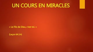 UN COURS EN MIRACLES
« Le Fils de Dieu, c’est toi. »
(Leçon 64.3.4)
 