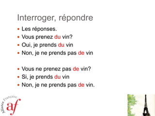 Interroger, répondreLes réponses.Vousprenezduvin? Oui, je prendsduvinNon, je ne prends pas devinVous ne prenez pas devin?Si, je prends du vinNon, je ne prends pas devin.