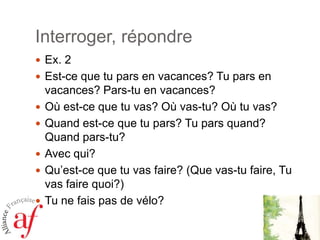 Interroger, répondreEx. 2Est-cequetu pars en vacances? Tu pars en vacances? Pars-tu en vacances?Oùest-cequetu vas? Où vas-tu? Oùtu vas?Quandest-cequetu pars? Tu pars quand? Quand pars-tu?Avec qui? Qu’est-cequetu vas faire? (Que vas-tu faire, Tu vas faire quoi?)Tu ne fais pas de vélo?