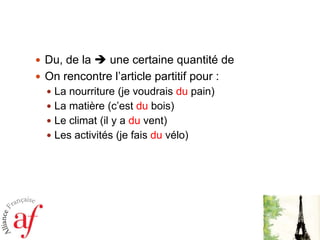Du, de la  unecertainequantité de On rencontrel’articlepartitif pour :La nourriture (je voudraisdu pain)La matière (c’estdu bois)Le climat (il y a du vent)Les activités (je faisduvélo)