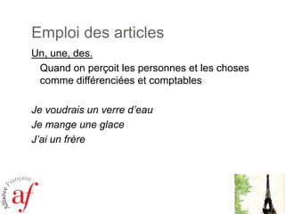 Emploi des articlesUn, une, des. Quand on perçoit les personnes et les chosescommedifférenciées et comptablesJe voudrais un verred’eauJe mange une glaceJ’ai un frère
