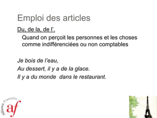 Emploi des articlesDu, de la, de l’.Quand on perçoit les personnes et les chosescommeindifférenciéesou non comptablesJe bois de l’eau, Au dessert, il y a de la glace.Il y a du monde  dans le restaurant.