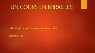 UN COURS EN MIRACLES
« Personne ne voit quoi que ce soit, en fait. »
(Leçon 8 1.2)
 