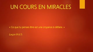 UN COURS EN MIRACLES
« Ce que tu penses être est une croyance à défaire. »
(Leçon 91.6.7)
 