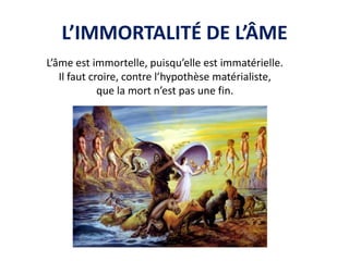L’IMMORTALITÉ DE L’ÂME 
L’âme est immortelle, puisqu’elle est immatérielle. 
Il faut croire, contre l’hypothèse matérialiste, 
que la mort n’est pas une fin. 
 