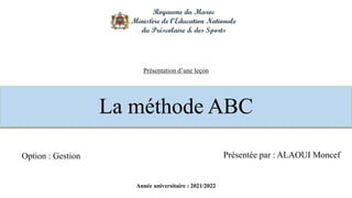 La méthode ABC
Présentée par : ALAOUI Moncef
Année universitaire : 2021/2022
Option : Gestion
Présentation d’une leçon
 