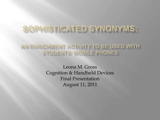 Sophisticated Synonyms: An Enrichment Activity to be used with Students’ Mobile Phones Leona M. Gross Cognition & Handheld Devices  Final Presentation August 11, 2011 