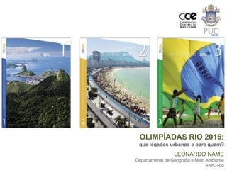 OLIMPÍADAS RIO 2016:
que legados urbanos e para quem?
LEONARDO NAME
Departamento de Geografia e Meio Ambiente
PUC-Rio
 