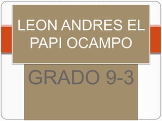 LEON ANDRES EL
 PAPI OCAMPO

 GRADO 9-3
 