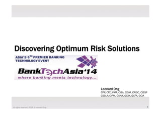 1! 
Discovering Optimum Risk Solutions 
Leonard Ong 
CPP, CFE, PMP, CISA, CISM, CRISC, CISSP 
CSSLP, CIPM, GSNA, GCIH, GCFA, GCIA 
All rights reserved. 2013. © Leonard Ong. 
 