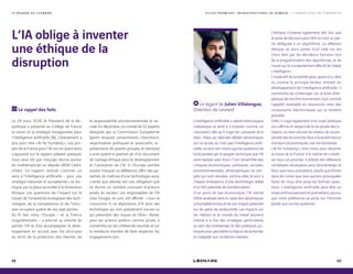 L’IA oblige à inventer
une éthique de la
disruption
Le rappel des faits
Le 29 mars 2018, le Président de la Ré-
publique a présenté au Collège de France
la vision et la stratégie hexagonales pour
l’intelligence artificielle (IA). L’événement a
pris pour titre « AI for humanity ». Les pro-
jets de la France pour l’IA mis en avant alors
s’appuient sur le rapport préparé quelques
mois plus tôt par l’équipe réunie autour
du mathématicien et député LREM Cédric
Villani. Ce rapport intitulé « Donner un
sens à l’intelligence artificielle – pour une
stratégie nationale et européenne » se dis-
tingue par la place accordée à la dimension
éthique. Les questions de l’impact sur le
travail, de l’empreinte écologique des tech-
nologies, de la transparence et de l’inclu-
sion occupent quatre de ses sept parties.
Au fil des mois, l’Europe – et la France
singulièrement – a précisé sa volonté de
penser l’IA et d’en accompagner le déve-
loppement en accord avec les principes
du droit, de la protection des libertés, de
la responsabilité environnementale et so-
ciale. En décembre, un comité de 52 experts
désignés par la Commission Européenne
(parmi lesquels universitaires, chercheurs,
responsables politiques et associatifs, re-
présentants de grands groupes et startups)
a ainsi publié le premier jet d’un document
de cadrage éthique pour le développement
et l’utilisation de l’IA. Si l’Europe semble
vouloir marquer sa différence, offrir des ga-
ranties de maîtrise d’une technologie aussi
crainte que désirée est une obligation que
se donne un nombre croissant d’acteurs
privés du secteur. Les responsables de l’IA
chez Google, en juin, ont affirmé : « nous ne
concevrons ni ne déploierons d’IA dans des
technologies qui sont globalement nocives ou
qui présentent des risques de l’être ». Reste,
pour les acteurs publics comme privés, à
s’entendre sur les critères de nocivité, et sur
la meilleure manière de faire respecter les
engagements pris.
Le regard de Julien Villalongue,
Directeur de Leonard
L’intelligence artificielle a saturé notre espace
médiatique et tend à s’imposer comme un
« buzzword » dès qu’il s’agit de « processer de la
data ». Mais, au-delà des débats sémantiques
sur ce qu’est ou n’est pas l’intelligence artifi-
cielle, ce sont rien moins que les questions de
fond portées par le progrès technique que l’IA
vient reposer avec force. C’est l’ensemble des
critiques économiques, politiques, sociales,
environnementales, philosophiques du pro-
grès qui sont ravivées, comme elles le sont à
chaque émergence d’une technologie dotée
d’un fort potentiel de transformation.
D’un point de vue économique, l’IA mérite
d’être analysée dans le cadre des dynamiques
schumpétériennes et de son impact potentiel
sur les gains de productivité. Les impacts sur
les métiers et le monde du travail peuvent
induire à la fois des stratégies particulières
au sein des entreprises, et des politiques pu-
bliques pour permettre à chacun de se former
et s’adapter aux mutations induites.
L’éthique s’impose également dès lors que
la prise de décision peut être en tout ou par-
tie déléguée à un algorithme. La réflexion
éthique va alors porter d’un côté sur les
choix faits par les décideurs humains lors
de la programmation des algorithmes, et de
l’autre sur le comportement effectif de l’objet
« intelligent ».
L’impératif de durabilité peut, quant à lui, être
vu comme le principal facteur limitant du
développement de l’intelligence artificielle : il
conviendra de s’interroger sur le bilan éner-
gétique de son fonctionnement, tout comme
l’appétit insatiable en ressources rares des
composants électroniques qui la rendent
possible.
Enfin, il s’agit également d’un sujet politique
où s’affirme le respect de la vie privée des ci-
toyens, ou bien encore les enjeux de souve-
raineté des économies face à la proéminence
d’acteurs économiques non territorialisés.
« AI for humanity », titre choisi pour résumer
la vision de la France, a le mérite de cristalli-
ser tous ces prismes. Il atteste des réflexions
complexes nécessaires pour faire émerger le
futur que nous souhaitons, plutôt que d’errer
dans les ruines que nous aurions provoquées
faute de nous être posé les bonnes ques-
tions. L’intelligence artificielle peut être un
enjeu enthousiasmant et prometteur, pourvu
que notre préférence se porte sur l’Homme
plutôt que sur les systèmes.
68 69
L E R E G A R D D E L E O N A R D V I L L E S P R O M I S E S , I N F R A S T R U C T U R E S D E D E M A I N — L ’ A N N É E 2 0 1 8 E N T E N D A N C E S
 
