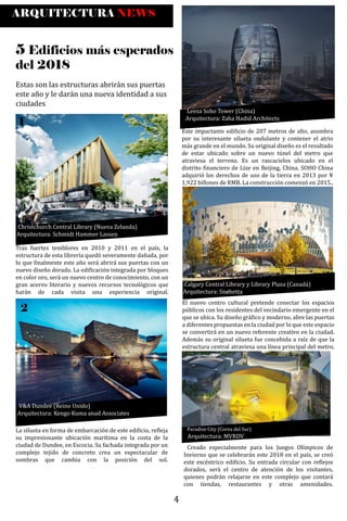 ARQUITECTURA NEWS
5 Edificios más esperados
del 2018
Estas son las estructuras abrirán sus puertas
este año y le darán una nueva identidad a sus
ciudades
1
Tras fuertes temblores en 2010 y 2011 en el país, la
estructura de esta librería quedó severamente dañada, por
lo que �inalmente este año será abrirá sus puertas con un
nuevo diseño dorado. La edi�icación integrada por bloques
en color oro, será un nuevo centro de conocimiento, con un
gran acervo literario y nuevos recursos tecnológicos que
harán de cada visita una experiencia original.
2
V&A Dundee (Reino Unido)
Arquitectura: Kengo Kuma anad Associates
La silueta en forma de embarcación de este edi�icio, re�leja
su impresionante ubicación marítima en la costa de la
ciudad de Dundee, en Escocia. Su fachada integrada por un
complejo tejido de concreto crea un espectacular de
sombras que cambia con la posición del sol.
Christchurch Central Library (Nueva Zelanda)
Arquitectura: Schmidt Hammer Lassen
Leeza Soho Tower (China)
Arquitectura: Zaha Hadid Architects
Este impactante edi�icio de 207 metros de alto, asombra
por su interesante silueta ondulante y contener el atrio
más grande en el mundo. Su original diseño es el resultado
de estar ubicado sobre un nuevo túnel del metro que
atraviesa el terreno. Es un rascacielos ubicado en el
distrito �inanciero de Lize en Beijing, China. SOHO China
adquirió los derechos de uso de la tierra en 2013 por ¥
1,922 billones de RMB. La construcción comenzó en 2015..
Calgary Central Library y Library Plaza (Canadá)
Arquitectura: Snøhetta
El nuevo centro cultural pretende conectar los espacios
públicos con los residentes del vecindario emergente en el
que se ubica. Su diseño grá�ico y moderno, abre las puertas
a diferentes propuestas en la ciudad por lo que este espacio
se convertirá en un nuevo referente creativo en la ciudad.
Además su original silueta fue concebida a raíz de que la
estructura central atraviesa una línea principal del metro.
Paradise City (Corea del Sur)
Arquitectura: MVRDV
Creado especialmente para los Juegos Olímpicos de
Invierno que se celebrarán este 2018 en el país, se creó
este excéntrico edi�icio. Su entrada circular con re�lejos
dorados, será el centro de atención de los visitantes,
quienes podrán relajarse en este complejo que contará
con tiendas, restaurantes y otras amenidades.
4
 