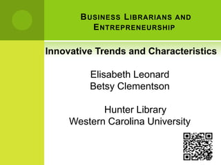  Business Librarians and Entrepreneurship  Innovative Trends and Characteristics  Elisabeth Leonard Betsy Clementson Hunter Library Western Carolina University 