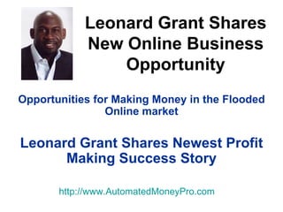 Leonard Grant Shares New Online Business Opportunity Opportunities for Making Money in the Flooded Online market Leonard Grant Shares Newest Profit Making Success Story http:// www.AutomatedMoneyPro.com 