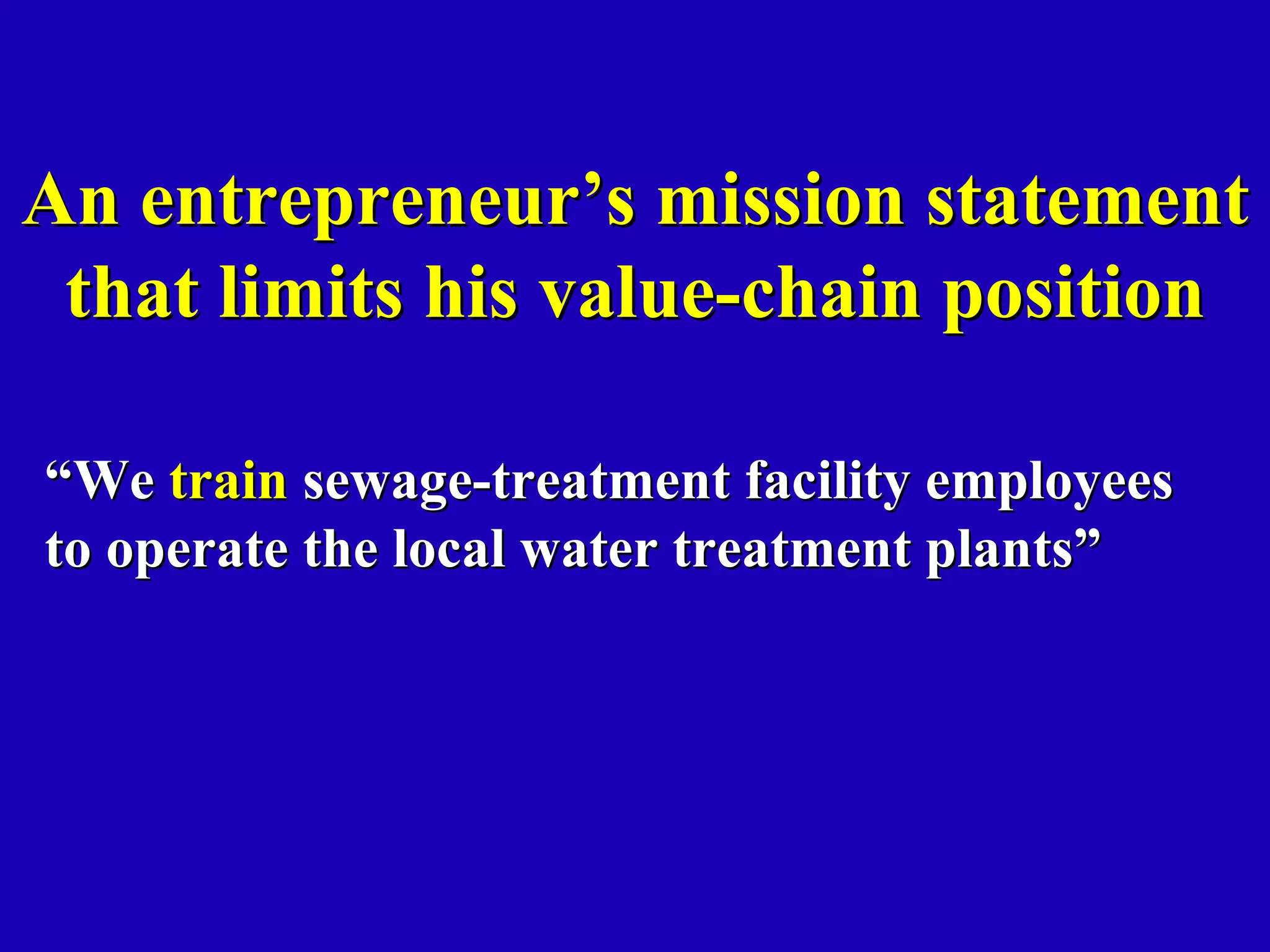 An entrepreneur’s mission statement
 that limits his value-chain position

“We train sewage-treatment facility employees
to operate the local water treatment plants”
 