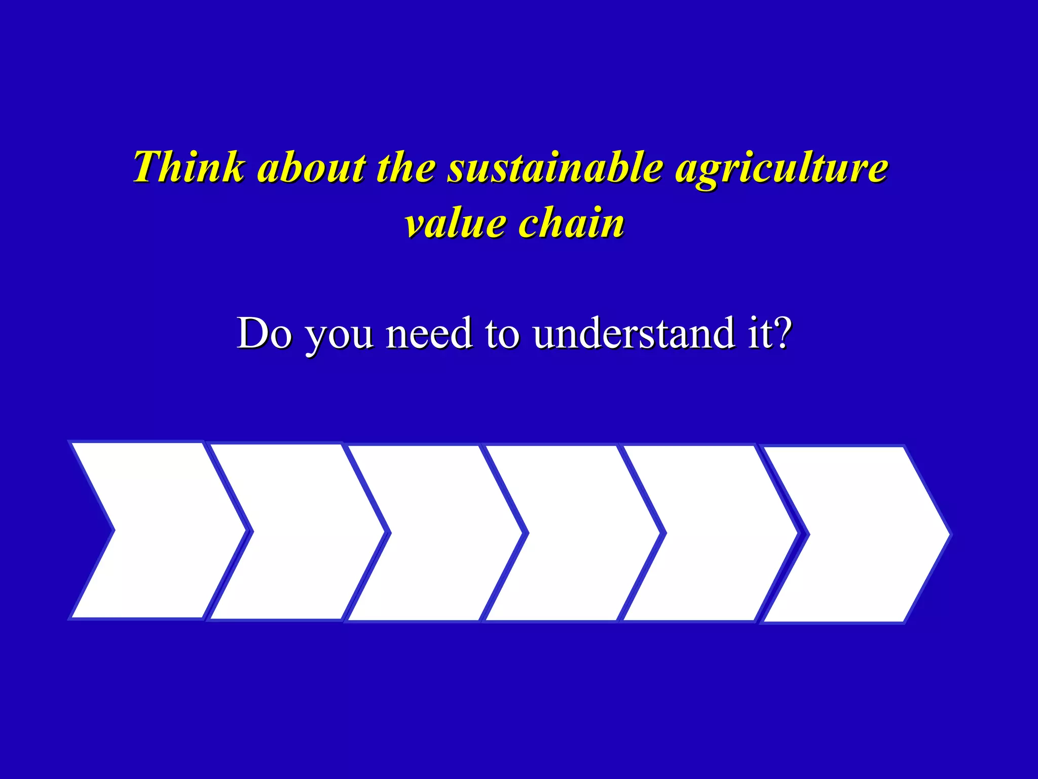 Think about the sustainable agriculture
              value chain

     Do you need to understand it?
 