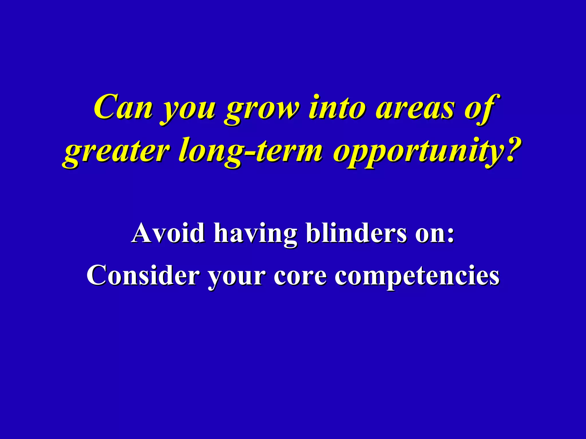 Can you grow into areas of
greater long-term opportunity?

    Avoid having blinders on:
 Consider your core competencies
 