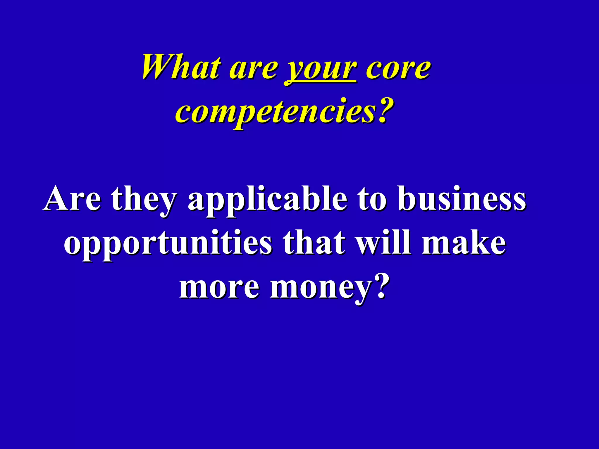 What are your core
       competencies?

Are they applicable to business
 opportunities that will make
        more money?
 