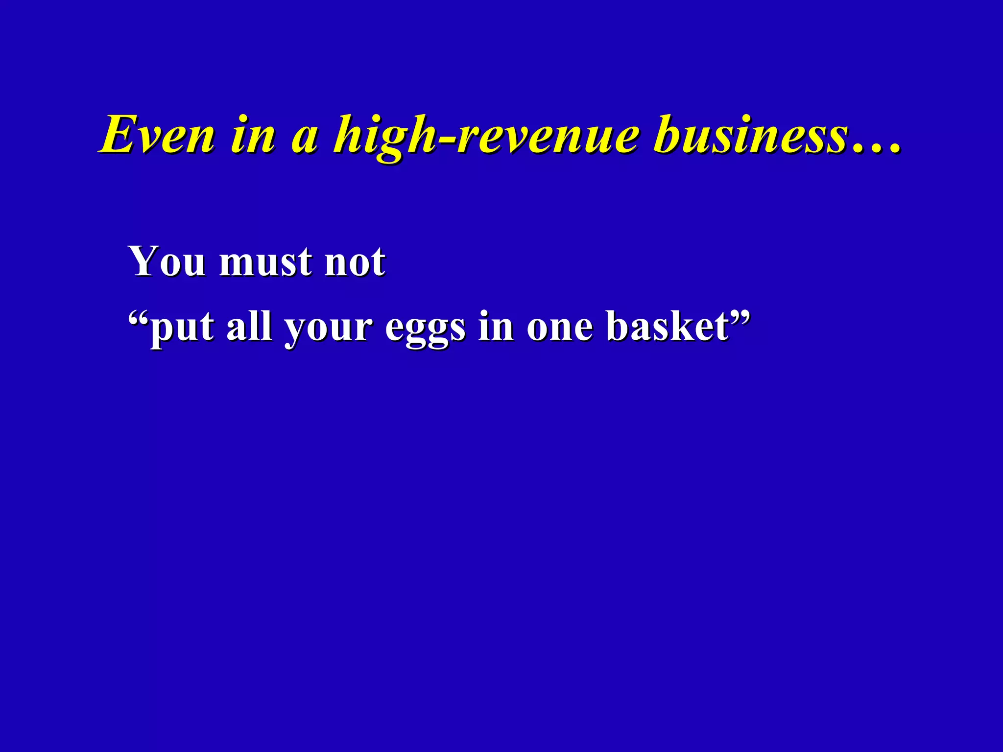Even in a high-revenue business…

 You must not
 “put all your eggs in one basket”
 