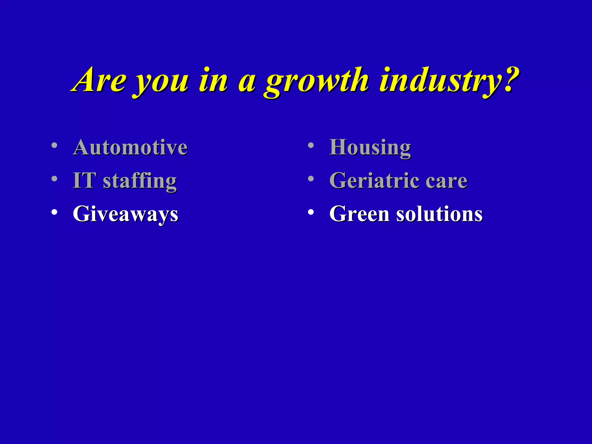 Are you in a growth industry?
•   Automotive     •   Housing
•   IT staffing    •   Geriatric care
•   Giveaways      •   Green solutions
 