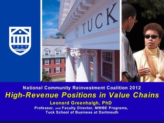 National Community Reinvestment Coalition 2012
High-Revenue Positions in Value Chains
               Leonard Greenhalgh, PhD
        Professor, and Faculty Director, MWBE Programs,
             Tuck School of Business at Dartmouth
 