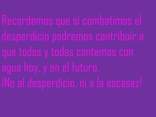 Recordemos que si combatimos el desperdicio podremos contribuir a que todos y todas contemos con agua hoy, y en el futuro. ¡No al desperdicio, ni a la escasez! 