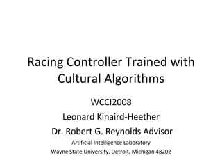 Racing Controller Trained with Cultural Algorithms WCCI2008 Leonard Kinaird-Heether Dr. Robert G. Reynolds Advisor Artificial Intelligence Laboratory Wayne State University, Detroit, Michigan 48202 